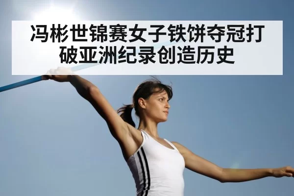 冯彬世锦赛女子铁饼夺冠打破亚洲纪录创造历史