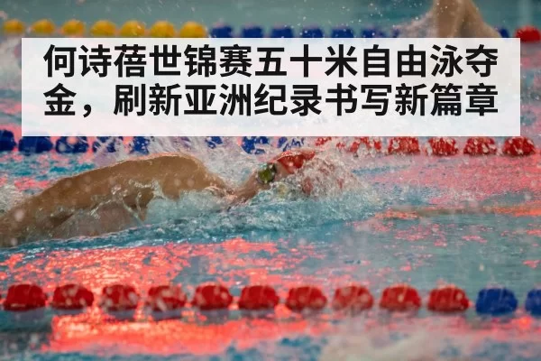 何诗蓓世锦赛五十米自由泳夺金，刷新亚洲纪录书写新篇章