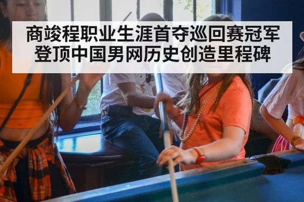 商竣程职业生涯首夺巡回赛冠军登顶中国男网历史创造里程碑