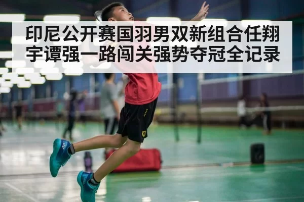 印尼公开赛国羽男双新组合任翔宇谭强一路闯关强势夺冠全记录