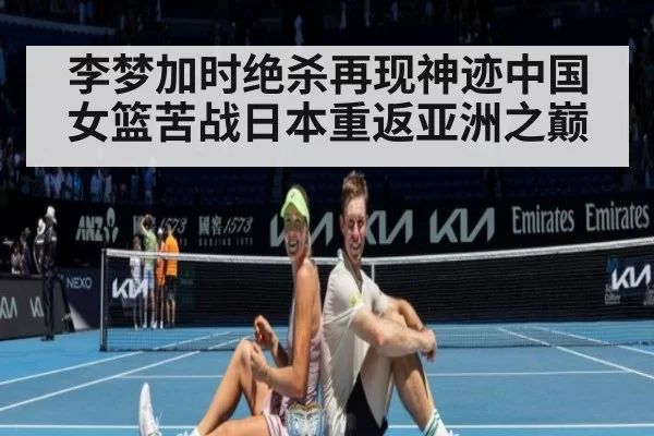 李梦加时绝杀再现神迹中国女篮苦战日本重返亚洲之巅