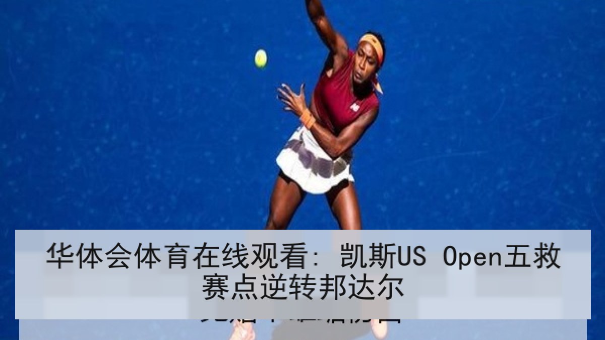 华体会体育在线观看: 凯斯US Open五救赛点逆转邦达尔
