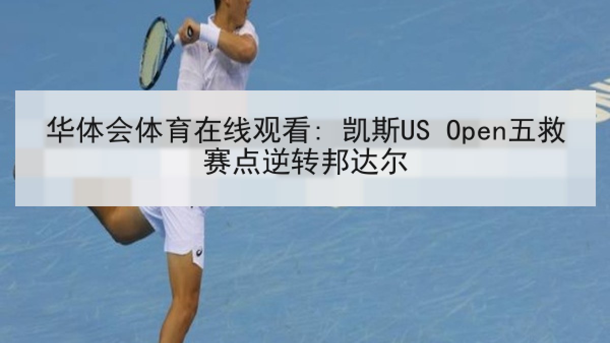 华体会体育在线观看: 凯斯US Open五救赛点逆转邦达尔