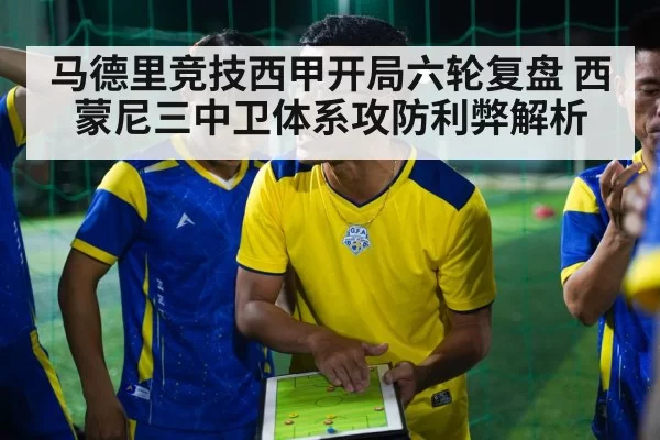 马德里竞技西甲开局六轮复盘 西蒙尼三中卫体系攻防利弊解析